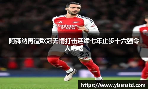 阿森纳再遭欧冠无情打击连续七年止步十六强令人唏嘘