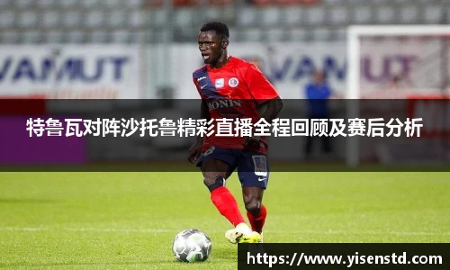 特鲁瓦对阵沙托鲁精彩直播全程回顾及赛后分析